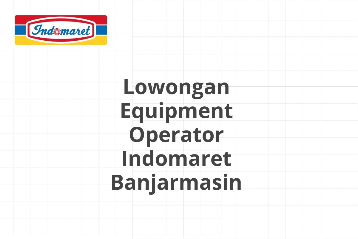 Lowongan Equipment Operator Indomaret Banjarmasin