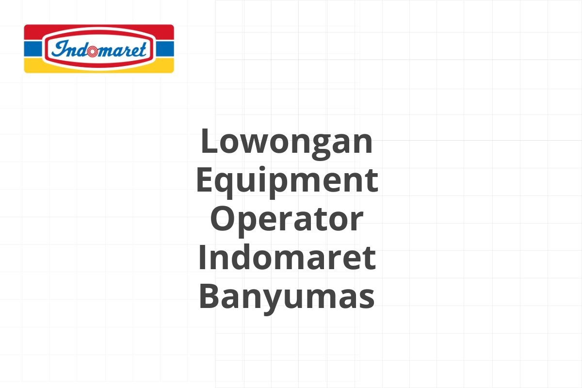 Lowongan Equipment Operator Indomaret Banyumas