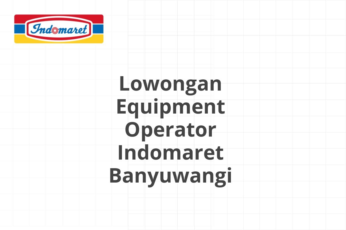 Lowongan Equipment Operator Indomaret Banyuwangi